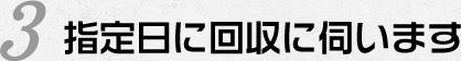 3.指定日に回収に伺います